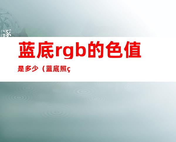 蓝底rgb的色值是多少(蓝底照片rgb值是多少)