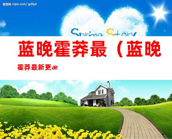蓝晚霍莽最(蓝晚霍莽最新更新)