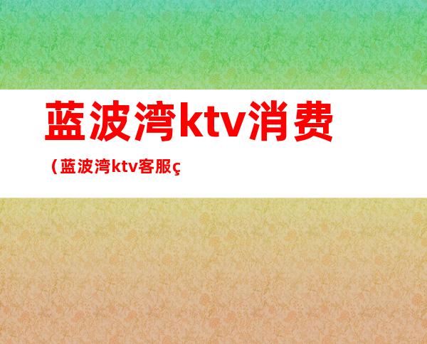 蓝波湾ktv消费(蓝波湾ktv客服经理)