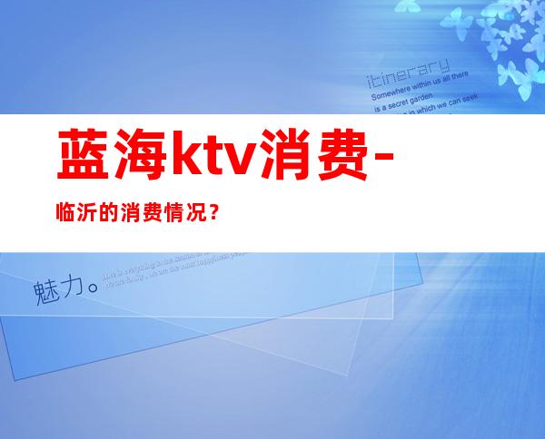 蓝海ktv消费-临沂的消费情况?