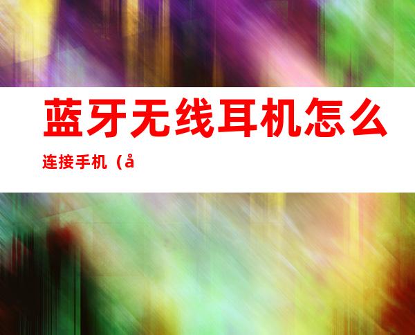 蓝牙无线耳机怎么连接手机（华为蓝牙无线耳机怎么连接手机）