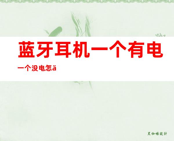 蓝牙耳机一个有电一个没电怎么充电(蓝牙耳机怎么会一个有电一个没电)