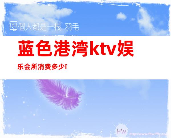 蓝色港湾ktv娱乐会所消费多少(蓝色港湾有ktv吗)