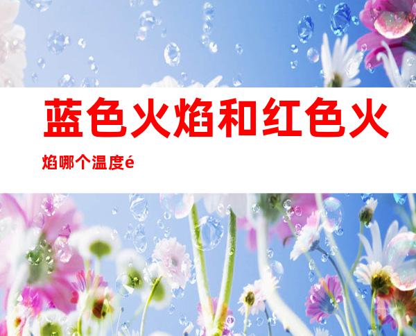 蓝色火焰和红色火焰哪个温度高?(蓝色火焰和红色火焰那个温度高)