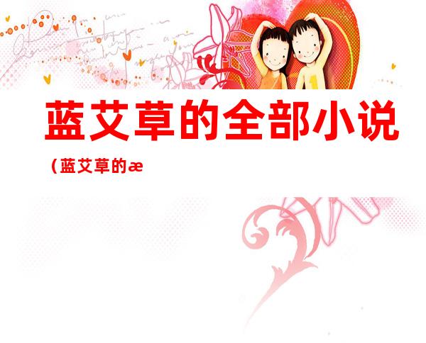 蓝艾草的全部小说(蓝艾草的新小说)