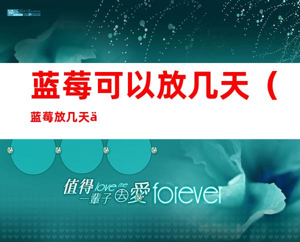 蓝莓可以放几天(蓝莓放几天会甜吗)