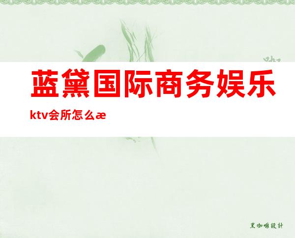 蓝黛国际商务娱乐ktv会所怎么样(济南蓝黛国际会所消费)