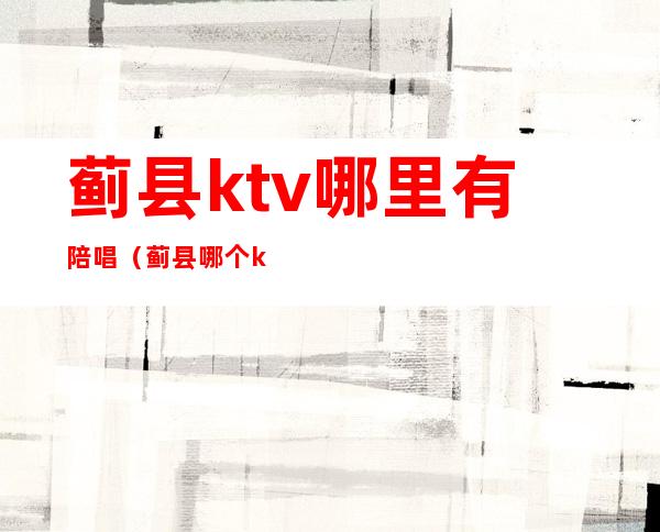 蓟县ktv哪里有陪唱(蓟县哪个ktv有陪唱)