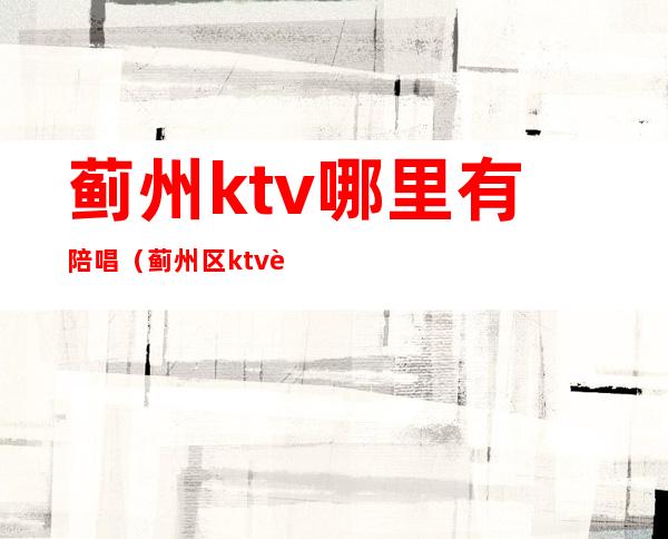 蓟州ktv哪里有陪唱（蓟州区ktv营业了吗）