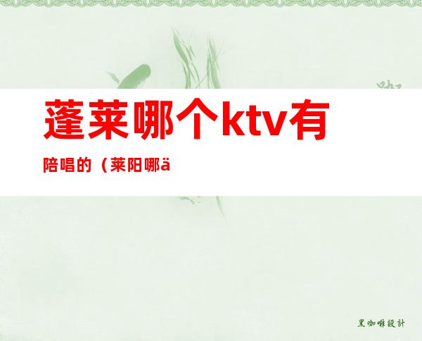 蓬莱哪个ktv有陪唱的(莱阳哪个KTV有陪唱)