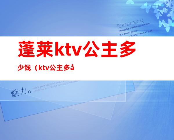 蓬莱ktv公主多少钱(ktv 公主多少钱)