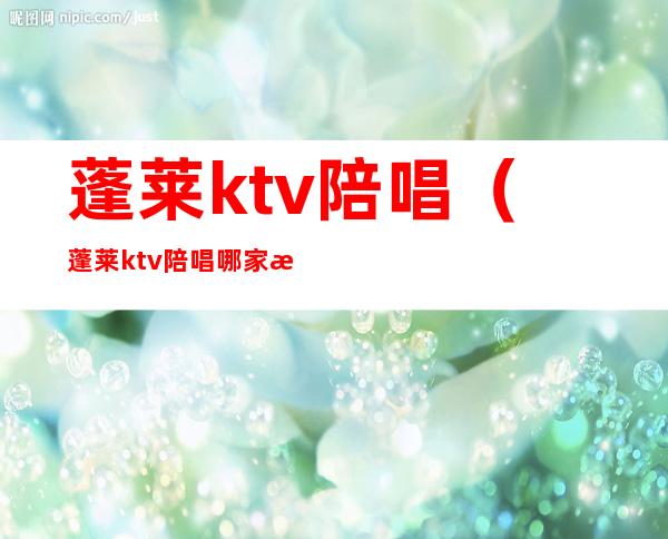 蓬莱ktv陪唱(蓬莱ktv陪唱哪家最好2019)