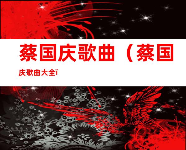 蔡国庆歌曲(蔡国庆歌曲大全)