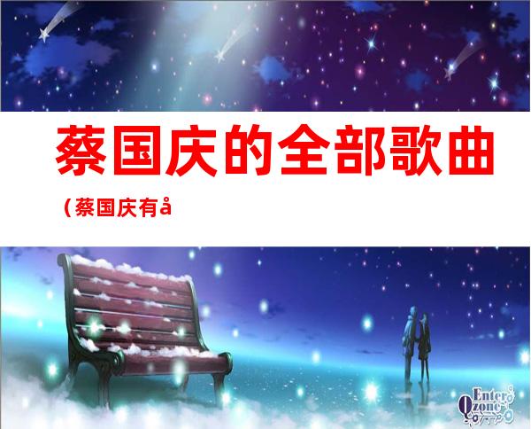 蔡国庆的全部歌曲(蔡国庆有多少首歌)