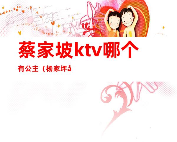 蔡家坡ktv哪个有公主（杨家坪哪个ktv有公主）