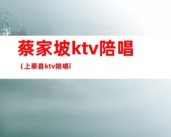 蔡家坡ktv陪唱(上蔡县ktv陪唱)