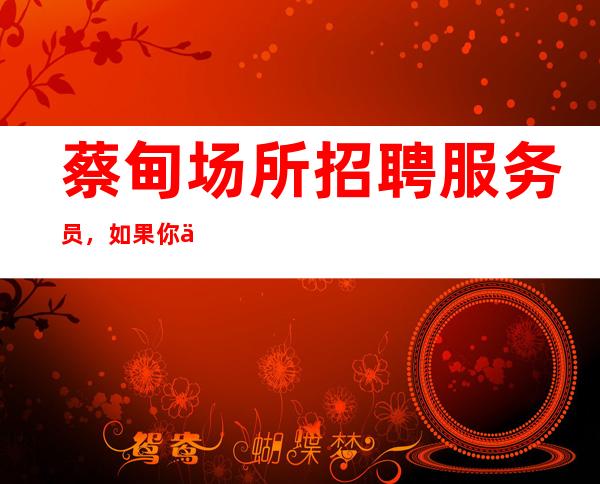 蔡甸场所招聘服务员,如果你不想要自己的岁月从此蹉跎下去,就来武