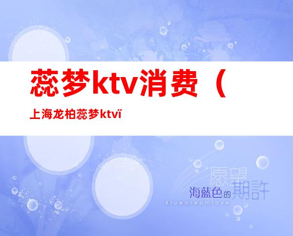 蕊梦ktv消费(上海龙柏蕊梦ktv)