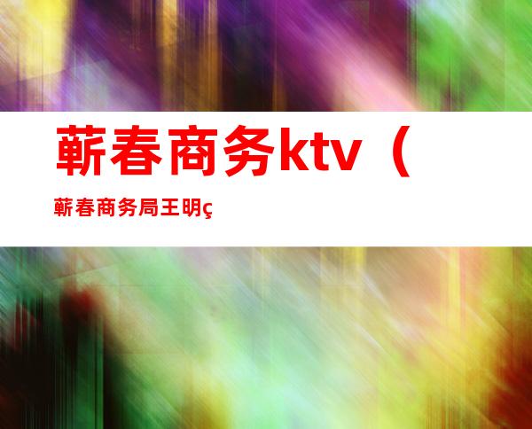 蕲春商务ktv(蕲春商务局王明生)