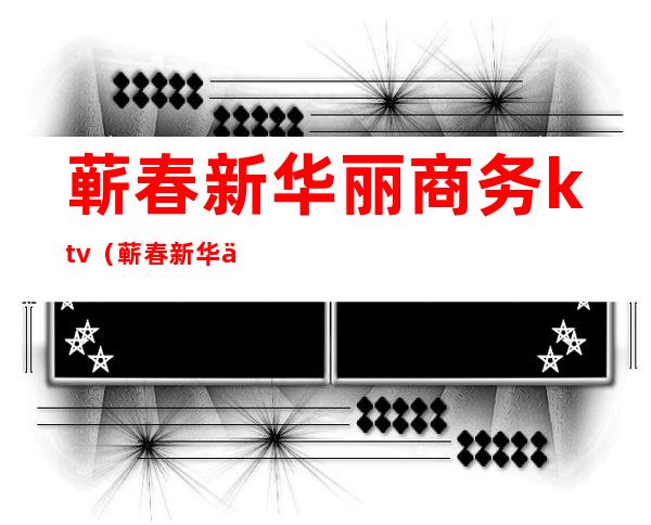 蕲春新华丽商务ktv（蕲春新华丽大酒店餐饮）