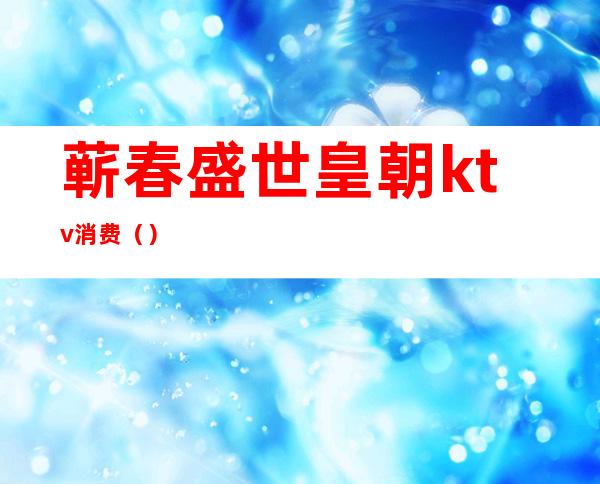 蕲春盛世皇朝ktv消费（）