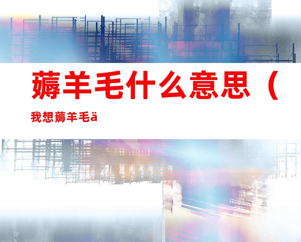 薅羊毛什么意思(我想薅羊毛什么意思)
