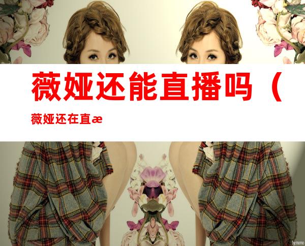 薇娅还能直播吗(薇娅还在直播吗)