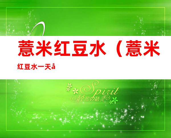 薏米红豆水(薏米红豆水一天喝多少合适)