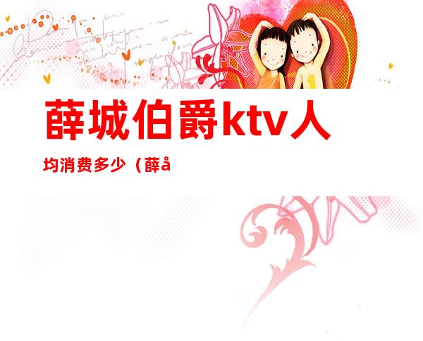 薛城伯爵ktv人均消费多少(薛家哪家KTV性价比高)