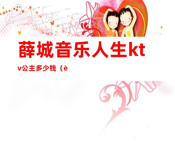 薛城音乐人生ktv公主多少钱(薛城音乐人生ktv公主多少钱一个)