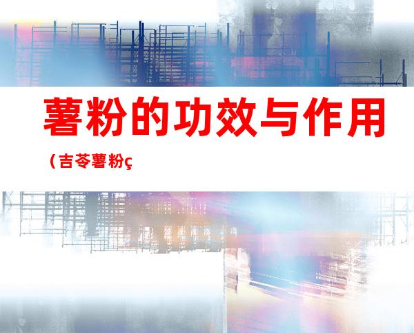 薯粉的功效与作用(吉苓薯粉的功效与作用)