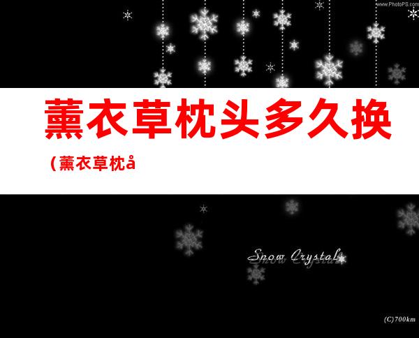 薰衣草枕头多久换(薰衣草枕头长期睡有用吗)
