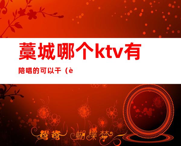 藁城哪个ktv有陪唱的可以干(藁城哪个ktv好服务员多)