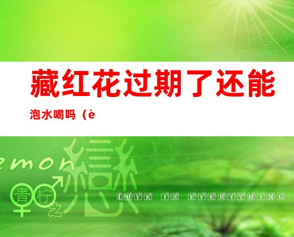 藏红花过期了还能泡水喝吗（藏红花泡多久就不能喝了）