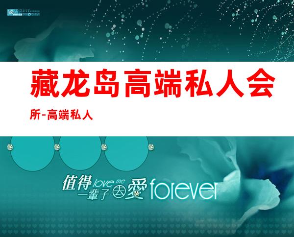 藏龙岛高端私人会所-高端私人会所是干啥的?