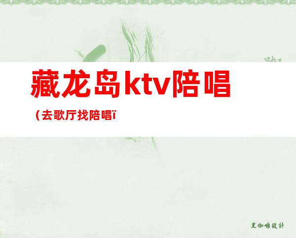 藏龙岛ktv陪唱(去歌厅找陪唱)