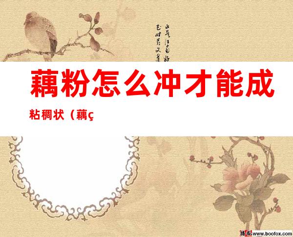 藕粉怎么冲才能成粘稠状(藕粉怎么冲才能成粘稠状教学视频)