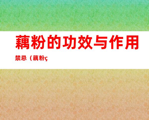 藕粉的功效与作用禁忌（藕粉的功效与作用禁忌结肠癌转肝癌可以吃藕粉吗?）