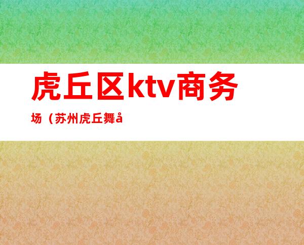 虎丘区ktv商务场(苏州虎丘舞厅)