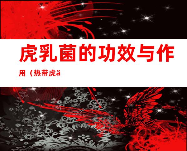 虎乳菌的功效与作用（热带虎乳菌的功效与作用）