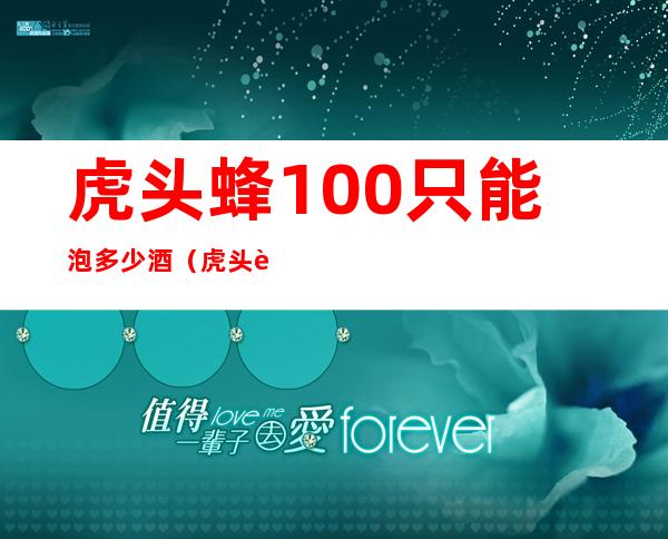 虎头蜂100只能泡多少酒(虎头蜂50只泡多少酒)