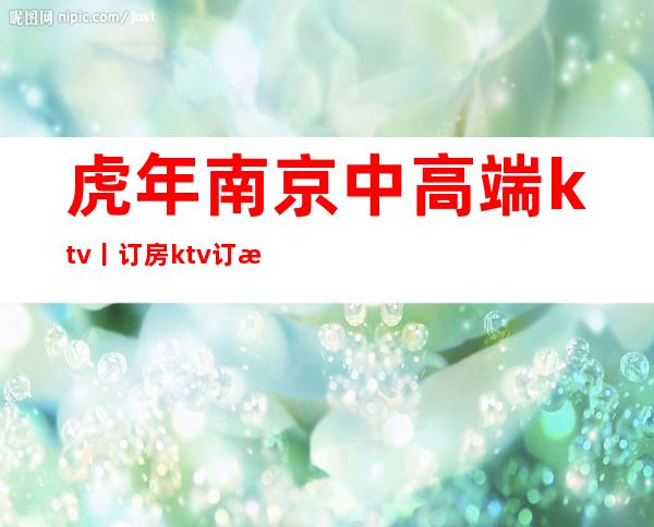 虎年南京中高端ktv丨订房ktv订房网