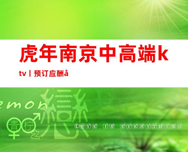 虎年南京中高端ktv丨预订应酬必看