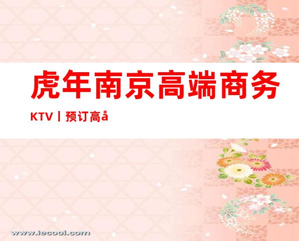 虎年南京高端商务KTV丨预订高品质服务预订就找我