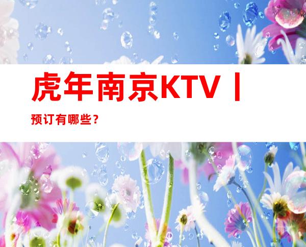 虎年南京KTV丨预订有哪些?