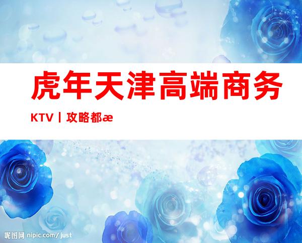 虎年天津高端商务KTV丨攻略都有什么服务