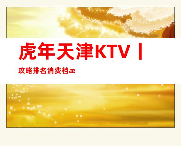 虎年天津KTV丨攻略排名消费档次情况