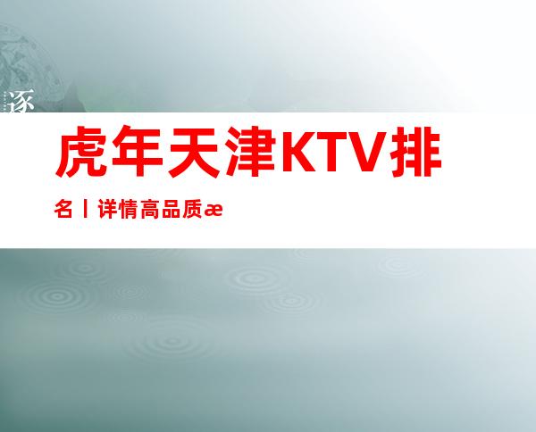 虎年天津KTV排名丨详情高品质服务预订就找我