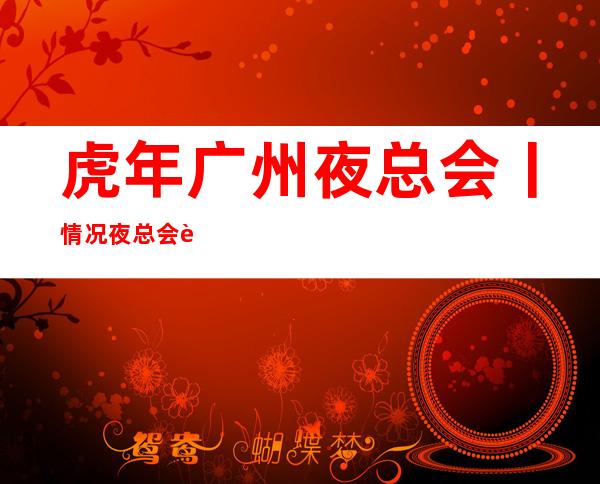 虎年广州夜总会丨情况夜总会订房网