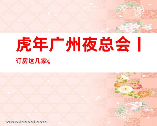 虎年广州夜总会丨订房这几家简直让人流连忘返!